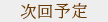 次回予定
